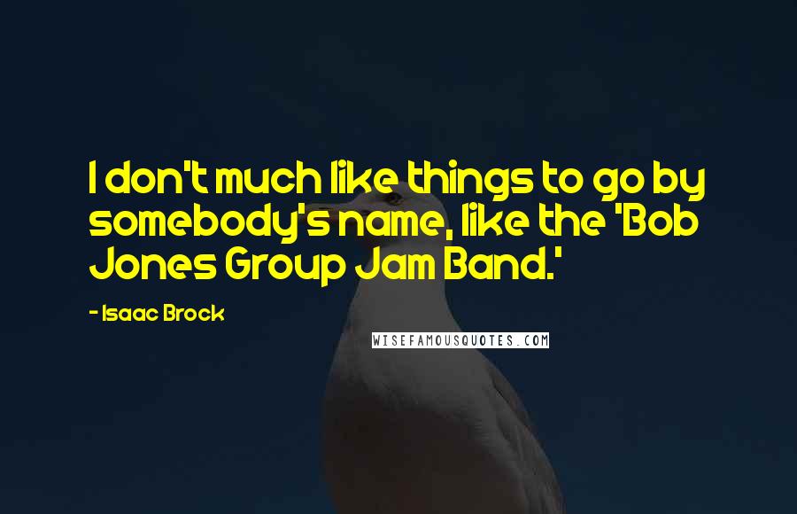 Isaac Brock Quotes: I don't much like things to go by somebody's name, like the 'Bob Jones Group Jam Band.'