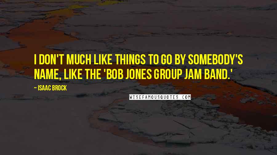 Isaac Brock Quotes: I don't much like things to go by somebody's name, like the 'Bob Jones Group Jam Band.'