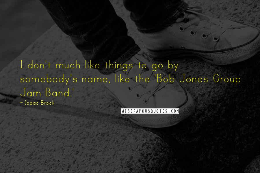 Isaac Brock Quotes: I don't much like things to go by somebody's name, like the 'Bob Jones Group Jam Band.'