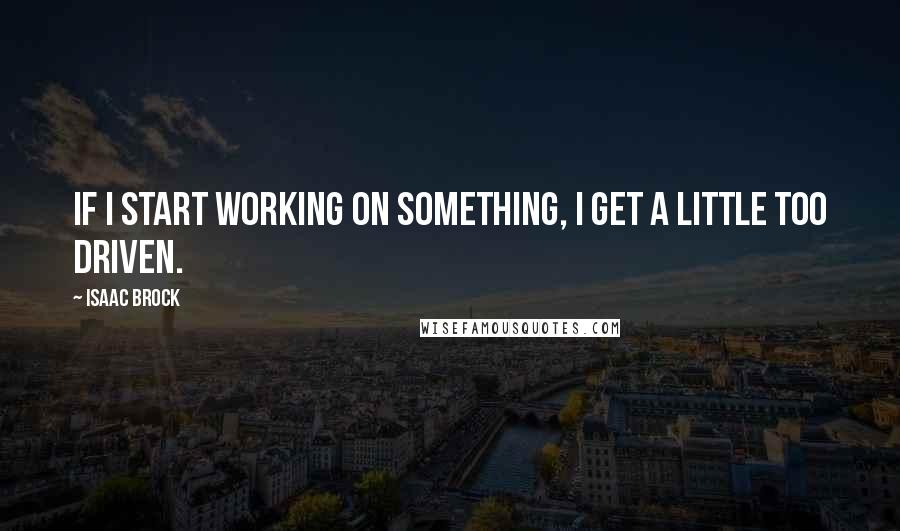 Isaac Brock Quotes: If I start working on something, I get a little too driven.