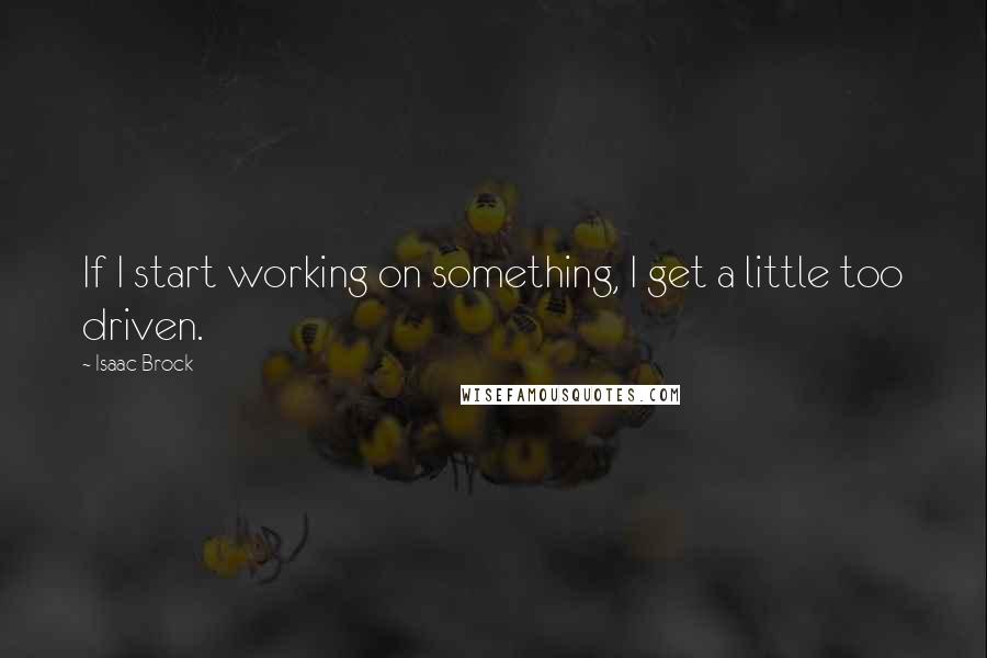 Isaac Brock Quotes: If I start working on something, I get a little too driven.