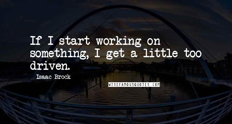 Isaac Brock Quotes: If I start working on something, I get a little too driven.