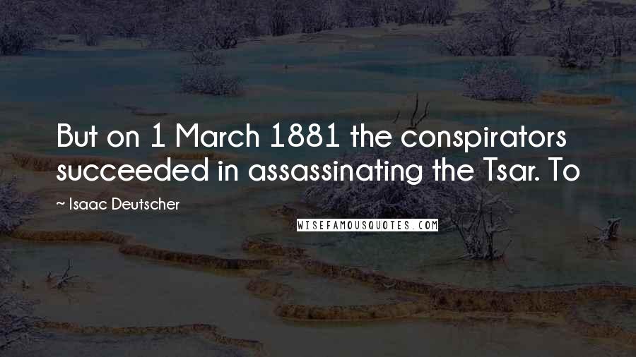 Isaac Deutscher Quotes: But on 1 March 1881 the conspirators succeeded in assassinating the Tsar. To