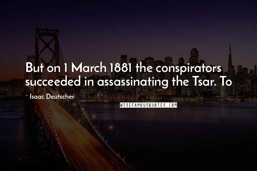 Isaac Deutscher Quotes: But on 1 March 1881 the conspirators succeeded in assassinating the Tsar. To