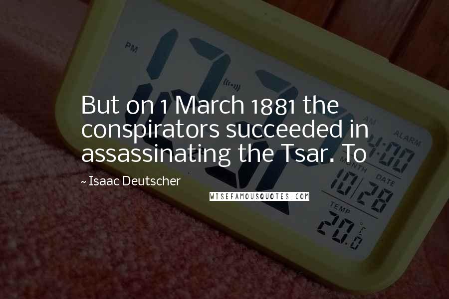 Isaac Deutscher Quotes: But on 1 March 1881 the conspirators succeeded in assassinating the Tsar. To
