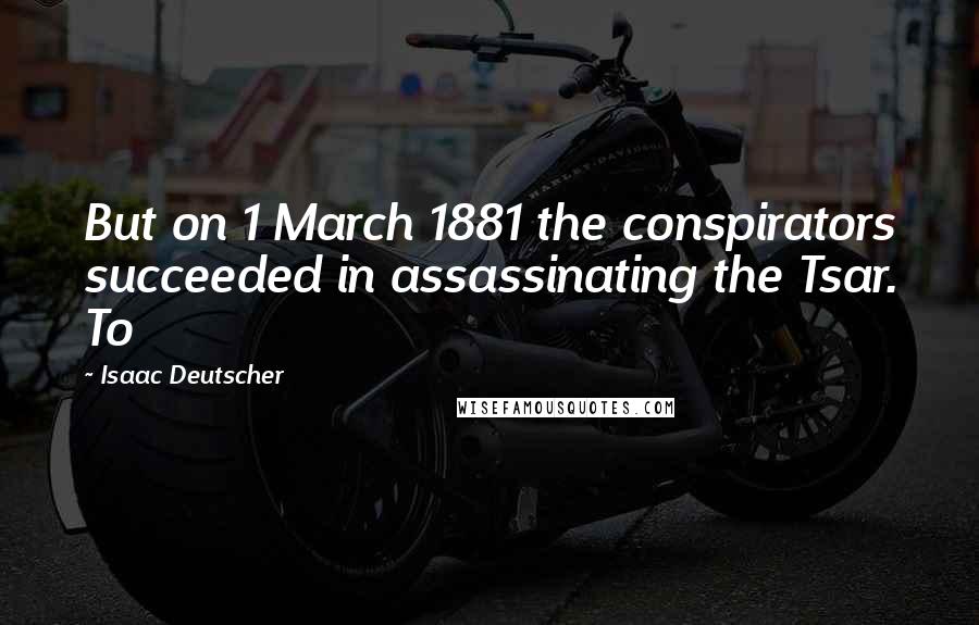 Isaac Deutscher Quotes: But on 1 March 1881 the conspirators succeeded in assassinating the Tsar. To