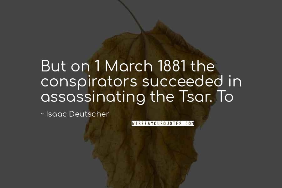 Isaac Deutscher Quotes: But on 1 March 1881 the conspirators succeeded in assassinating the Tsar. To