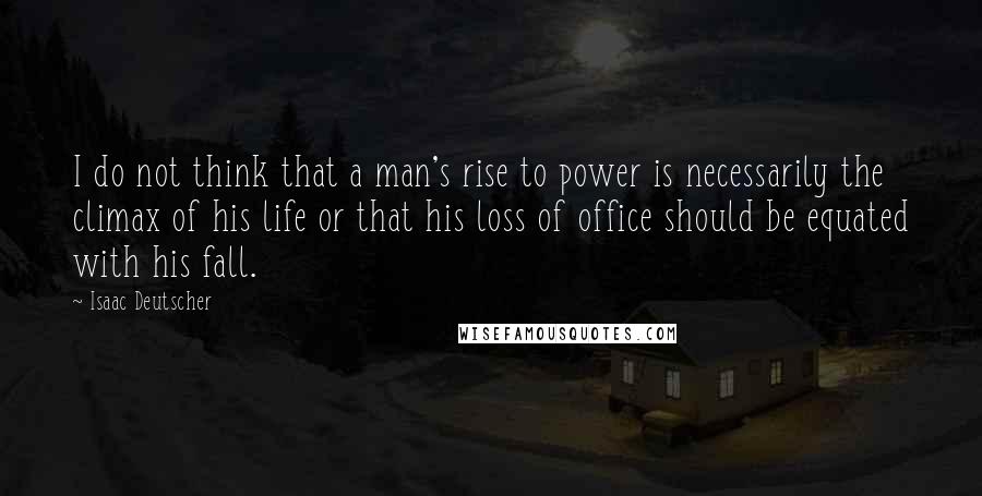 Isaac Deutscher Quotes: I do not think that a man's rise to power is necessarily the climax of his life or that his loss of office should be equated with his fall.