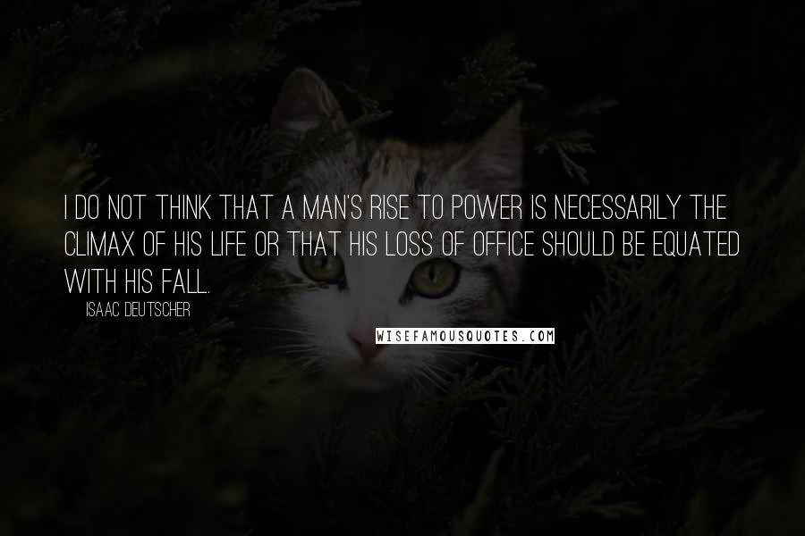 Isaac Deutscher Quotes: I do not think that a man's rise to power is necessarily the climax of his life or that his loss of office should be equated with his fall.