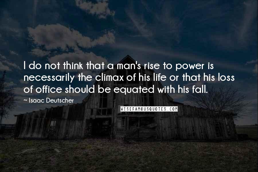 Isaac Deutscher Quotes: I do not think that a man's rise to power is necessarily the climax of his life or that his loss of office should be equated with his fall.
