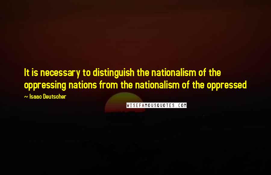 Isaac Deutscher Quotes: It is necessary to distinguish the nationalism of the oppressing nations from the nationalism of the oppressed