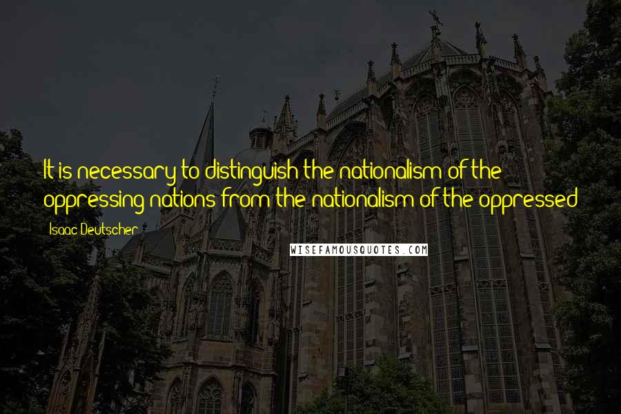 Isaac Deutscher Quotes: It is necessary to distinguish the nationalism of the oppressing nations from the nationalism of the oppressed