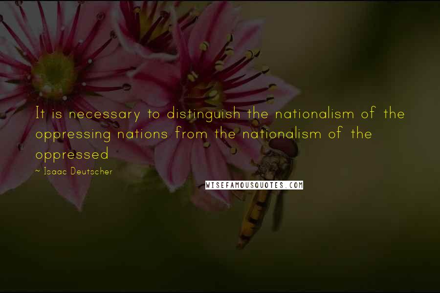 Isaac Deutscher Quotes: It is necessary to distinguish the nationalism of the oppressing nations from the nationalism of the oppressed