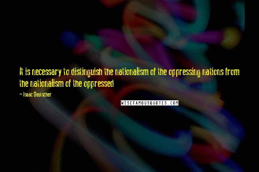 Isaac Deutscher Quotes: It is necessary to distinguish the nationalism of the oppressing nations from the nationalism of the oppressed