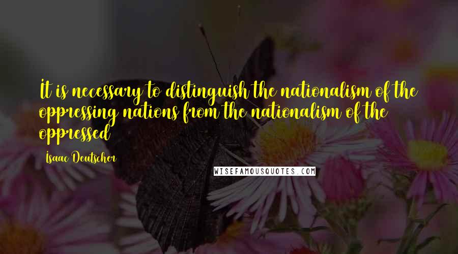 Isaac Deutscher Quotes: It is necessary to distinguish the nationalism of the oppressing nations from the nationalism of the oppressed