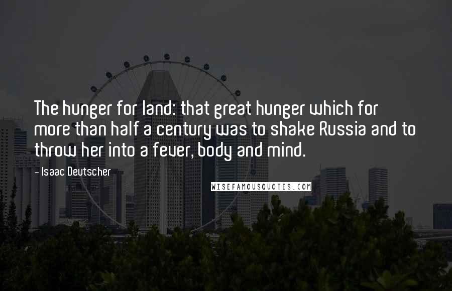 Isaac Deutscher Quotes: The hunger for land: that great hunger which for more than half a century was to shake Russia and to throw her into a fever, body and mind.