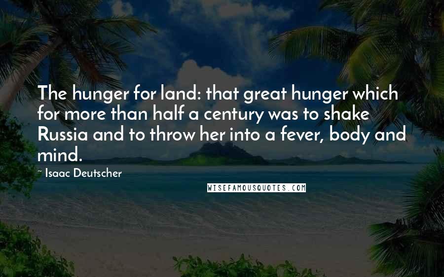 Isaac Deutscher Quotes: The hunger for land: that great hunger which for more than half a century was to shake Russia and to throw her into a fever, body and mind.