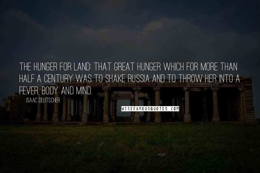 Isaac Deutscher Quotes: The hunger for land: that great hunger which for more than half a century was to shake Russia and to throw her into a fever, body and mind.