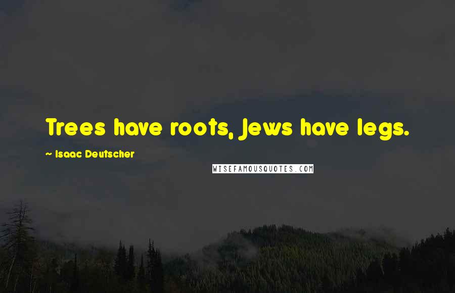 Isaac Deutscher Quotes: Trees have roots, Jews have legs.