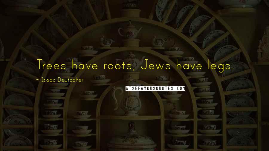 Isaac Deutscher Quotes: Trees have roots, Jews have legs.
