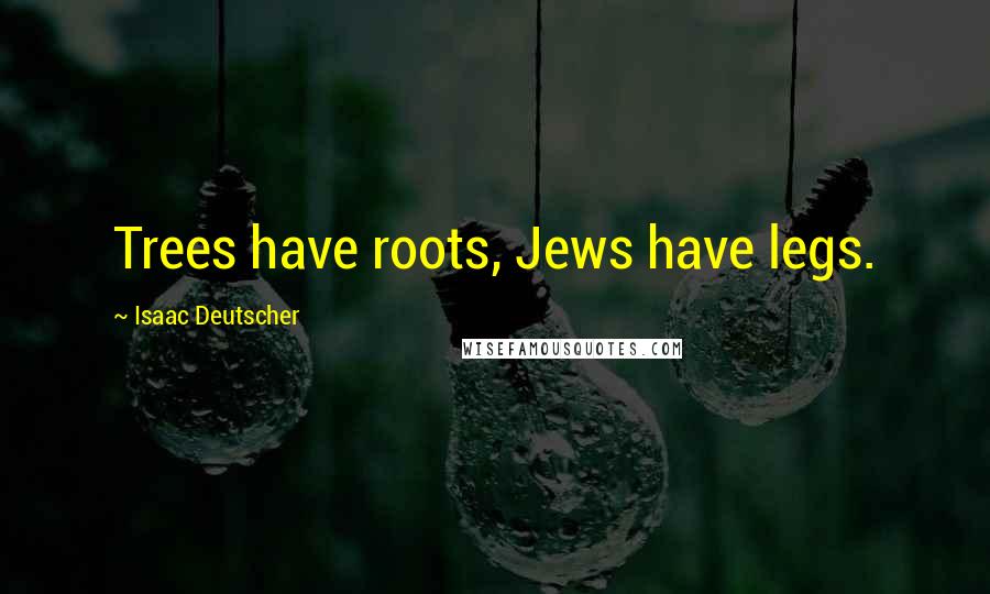 Isaac Deutscher Quotes: Trees have roots, Jews have legs.