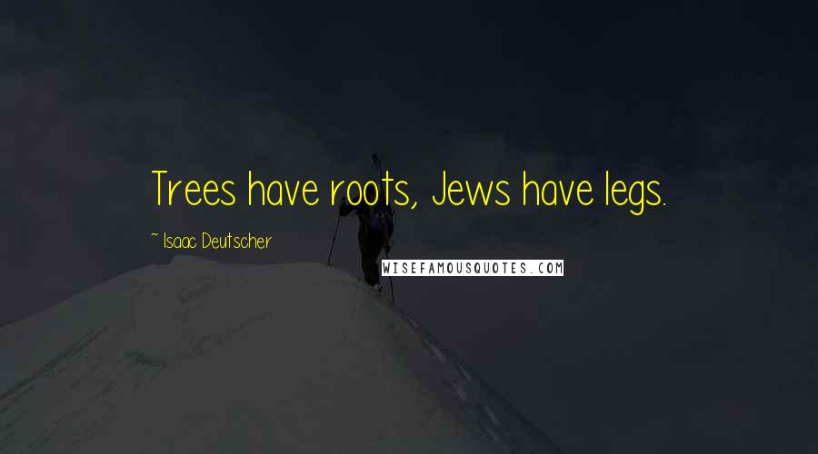 Isaac Deutscher Quotes: Trees have roots, Jews have legs.