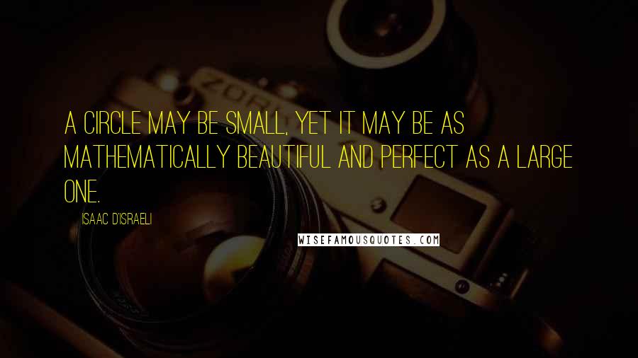 Isaac D'Israeli Quotes: A circle may be small, yet it may be as mathematically beautiful and perfect as a large one.