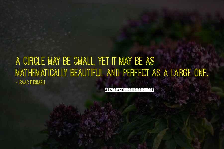 Isaac D'Israeli Quotes: A circle may be small, yet it may be as mathematically beautiful and perfect as a large one.