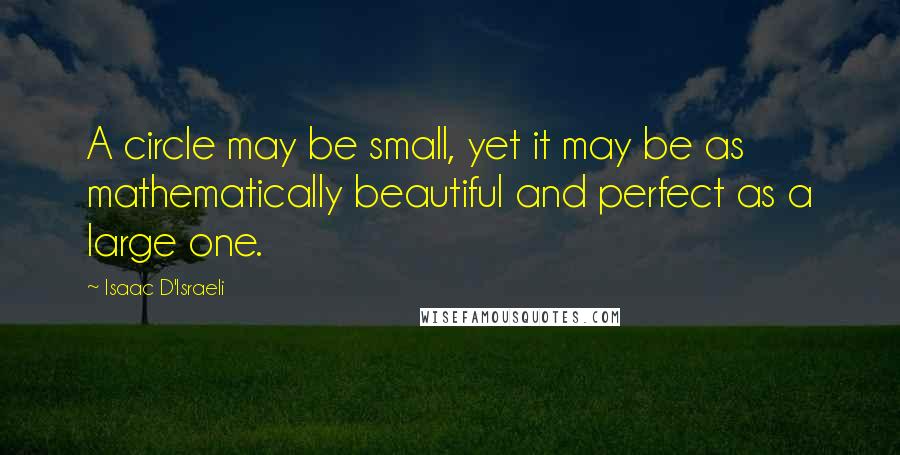 Isaac D'Israeli Quotes: A circle may be small, yet it may be as mathematically beautiful and perfect as a large one.