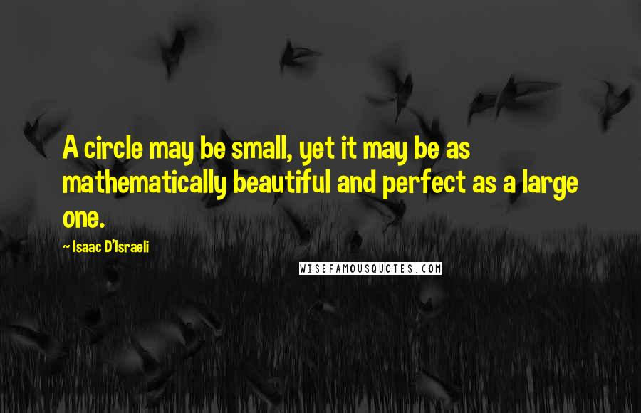 Isaac D'Israeli Quotes: A circle may be small, yet it may be as mathematically beautiful and perfect as a large one.