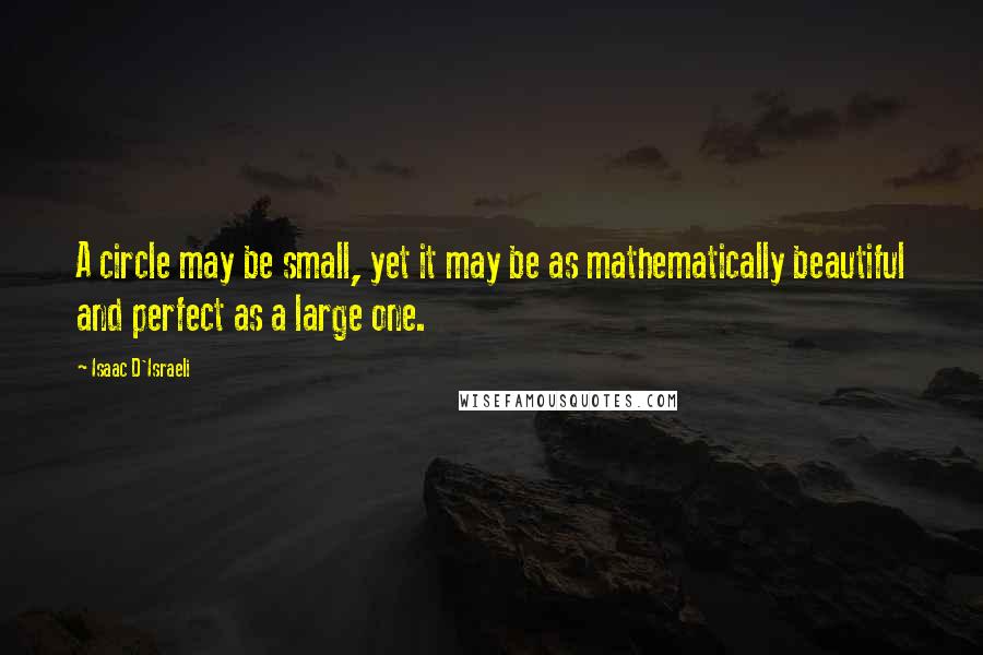 Isaac D'Israeli Quotes: A circle may be small, yet it may be as mathematically beautiful and perfect as a large one.