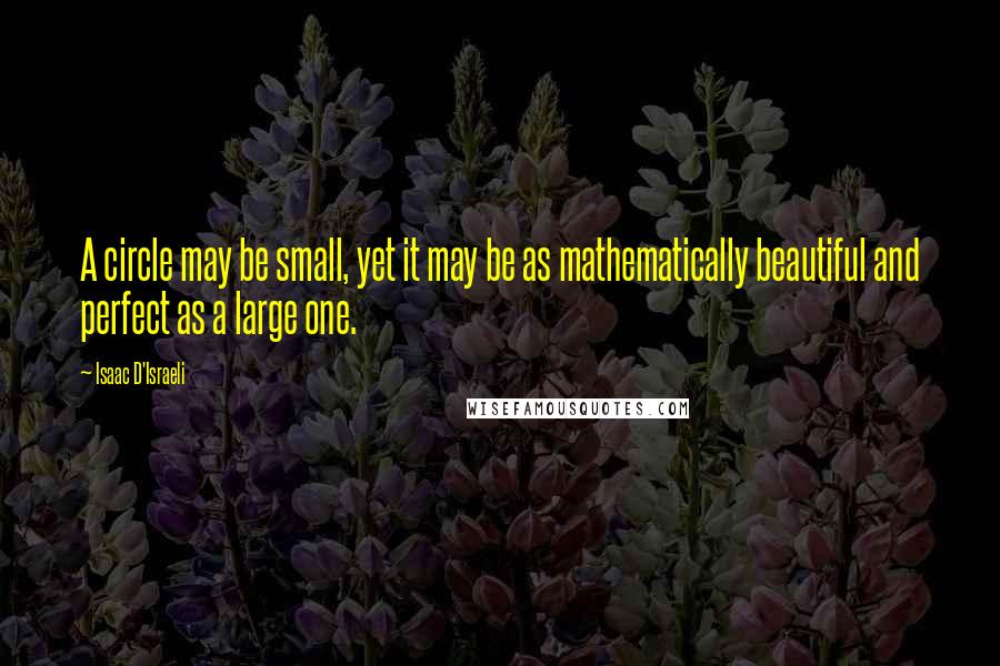 Isaac D'Israeli Quotes: A circle may be small, yet it may be as mathematically beautiful and perfect as a large one.