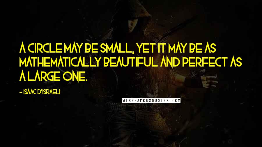 Isaac D'Israeli Quotes: A circle may be small, yet it may be as mathematically beautiful and perfect as a large one.