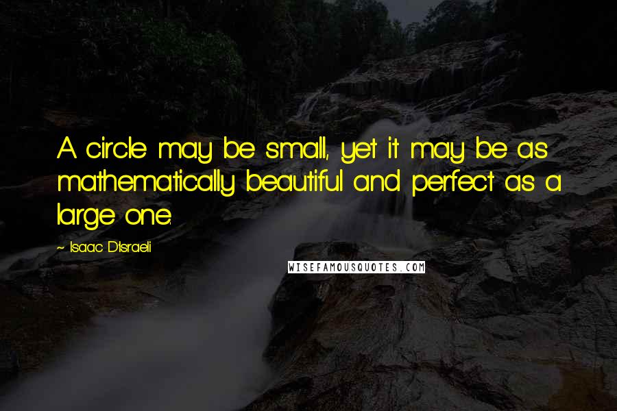 Isaac D'Israeli Quotes: A circle may be small, yet it may be as mathematically beautiful and perfect as a large one.