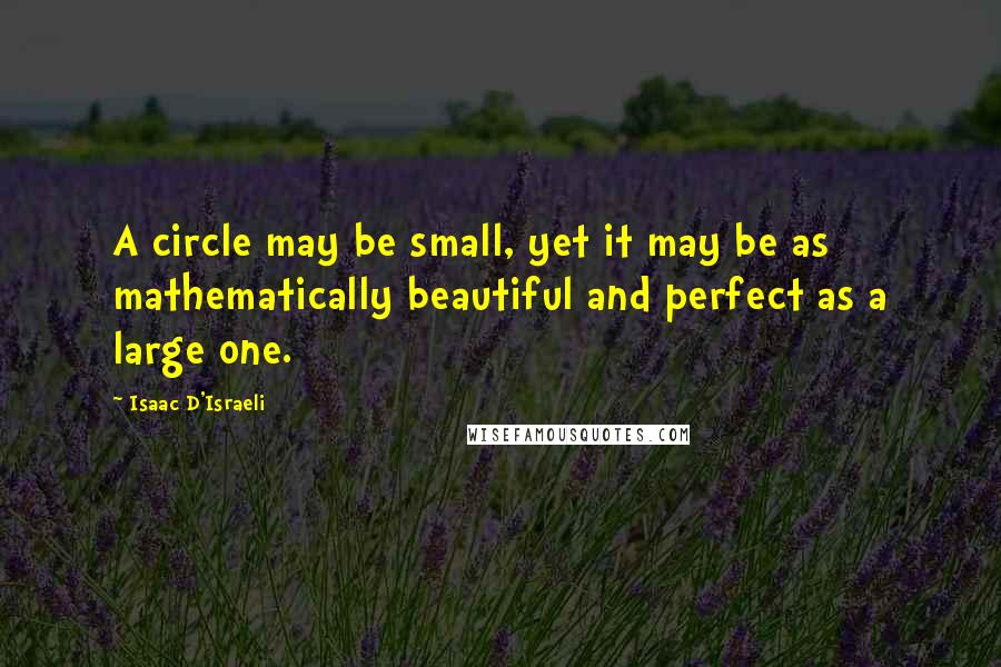 Isaac D'Israeli Quotes: A circle may be small, yet it may be as mathematically beautiful and perfect as a large one.