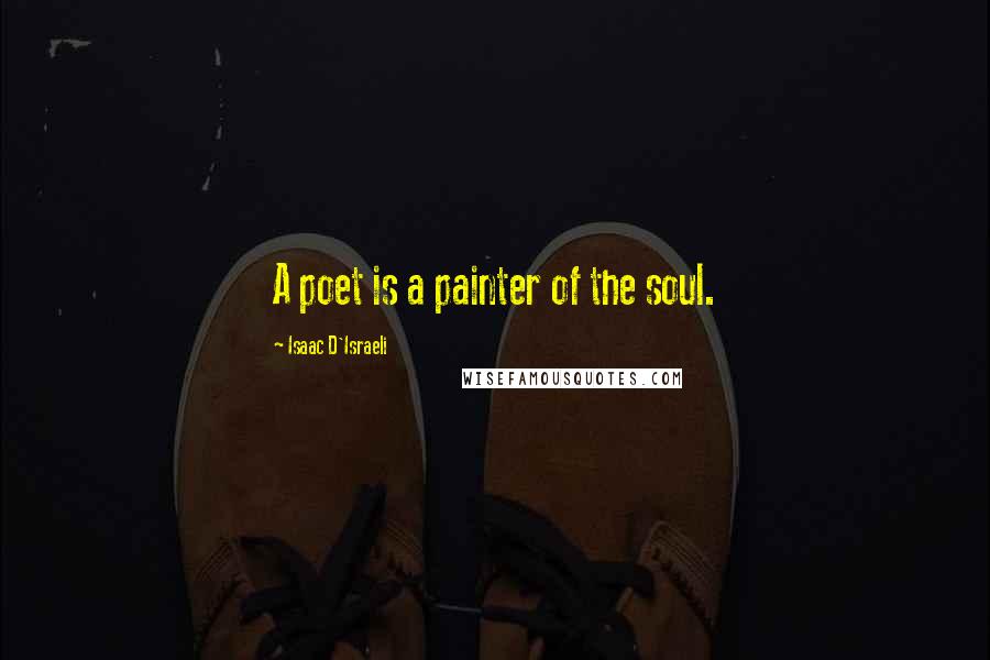 Isaac D'Israeli Quotes: A poet is a painter of the soul.