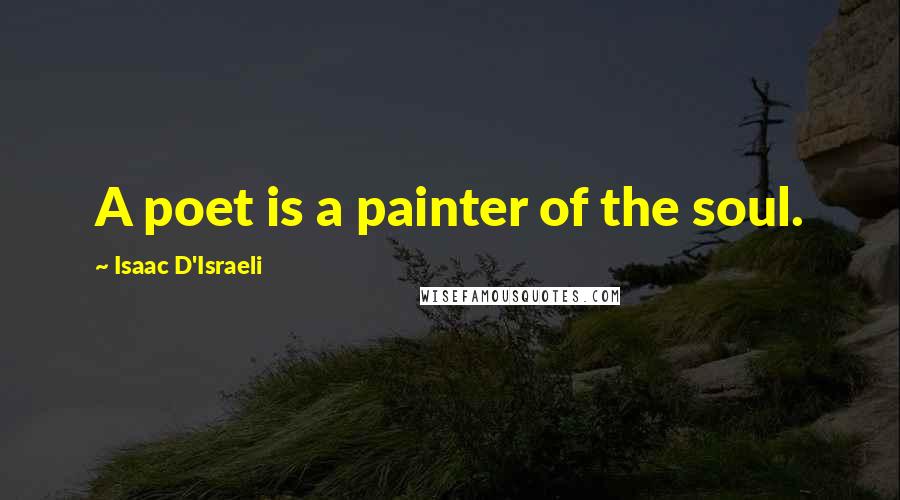 Isaac D'Israeli Quotes: A poet is a painter of the soul.