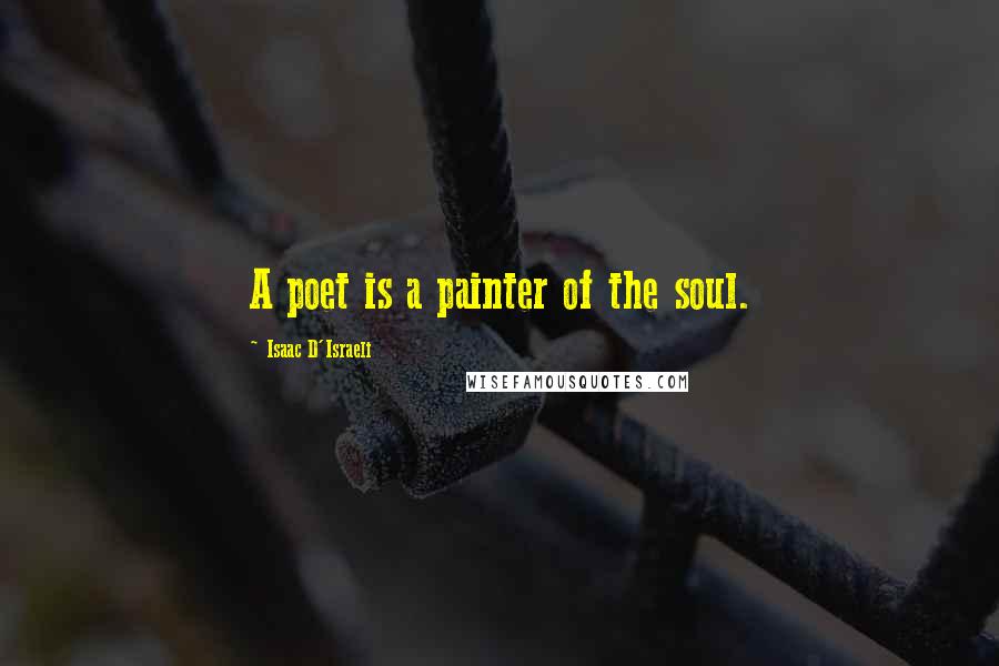 Isaac D'Israeli Quotes: A poet is a painter of the soul.