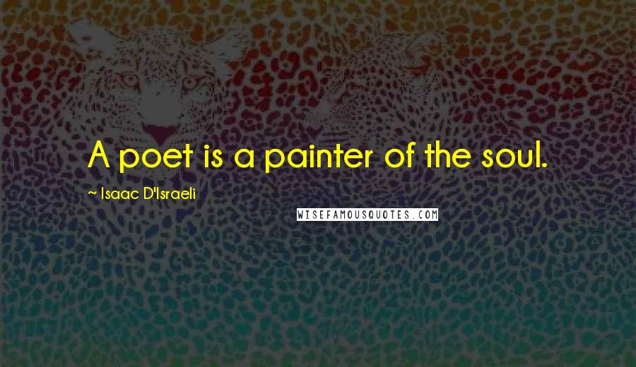 Isaac D'Israeli Quotes: A poet is a painter of the soul.
