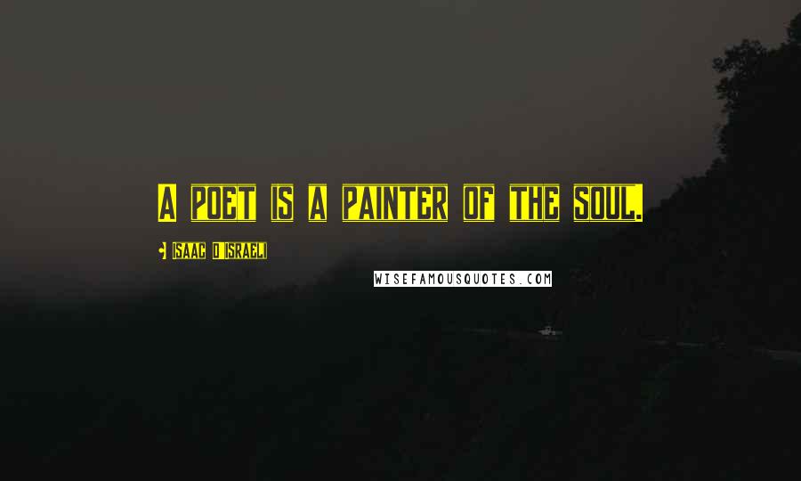 Isaac D'Israeli Quotes: A poet is a painter of the soul.
