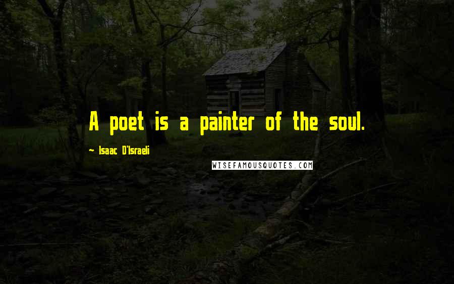 Isaac D'Israeli Quotes: A poet is a painter of the soul.
