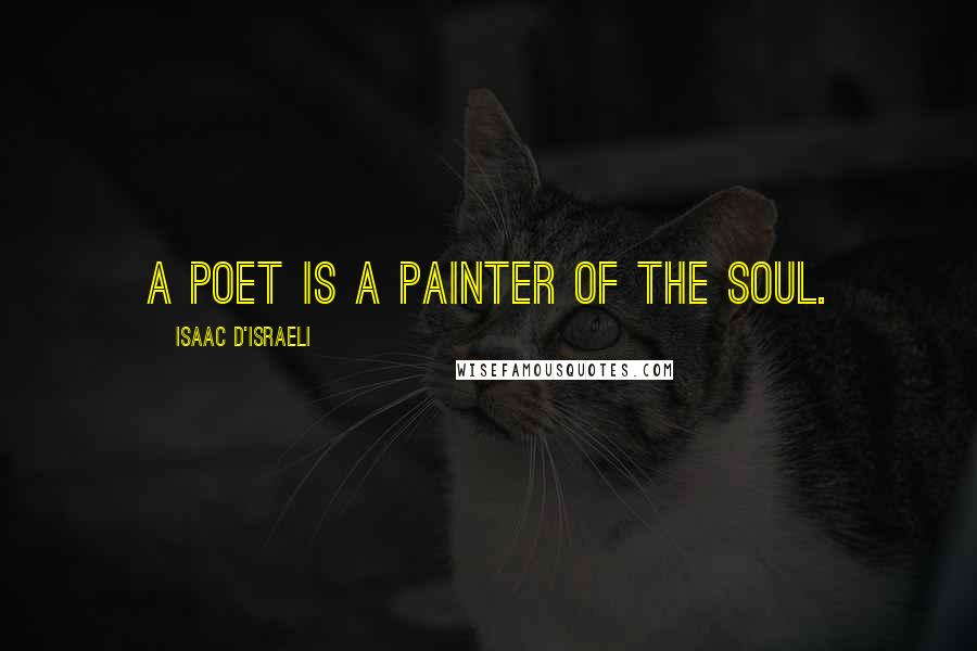 Isaac D'Israeli Quotes: A poet is a painter of the soul.