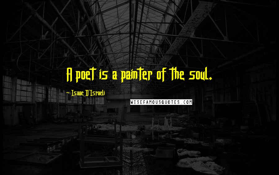 Isaac D'Israeli Quotes: A poet is a painter of the soul.