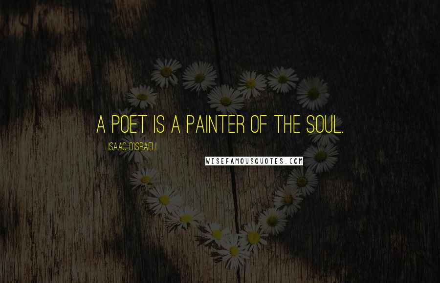 Isaac D'Israeli Quotes: A poet is a painter of the soul.