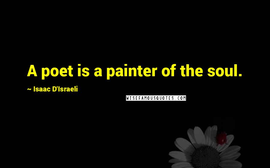Isaac D'Israeli Quotes: A poet is a painter of the soul.