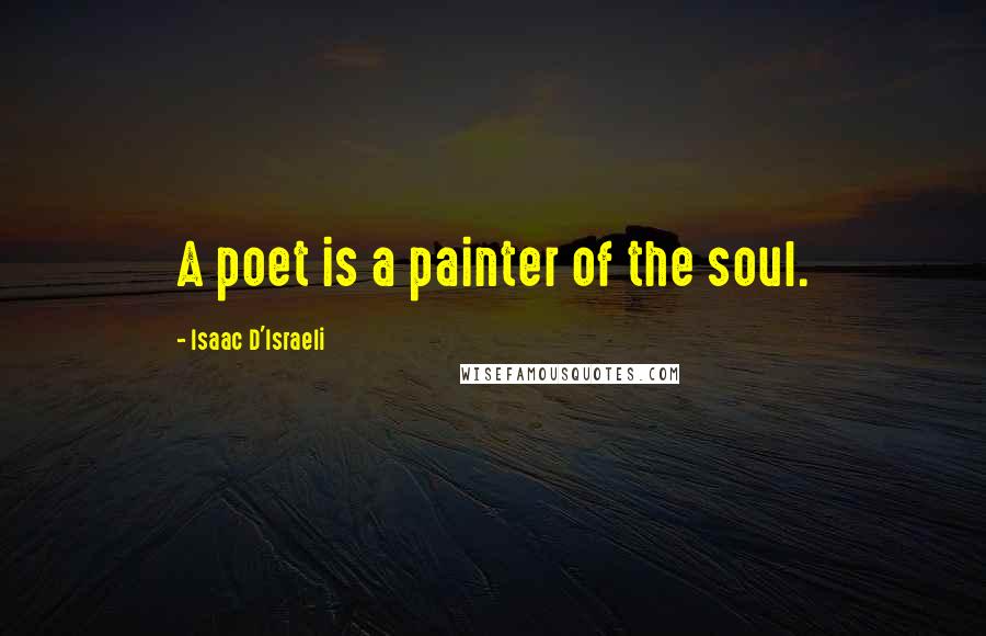 Isaac D'Israeli Quotes: A poet is a painter of the soul.