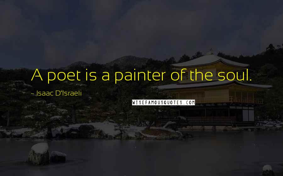 Isaac D'Israeli Quotes: A poet is a painter of the soul.