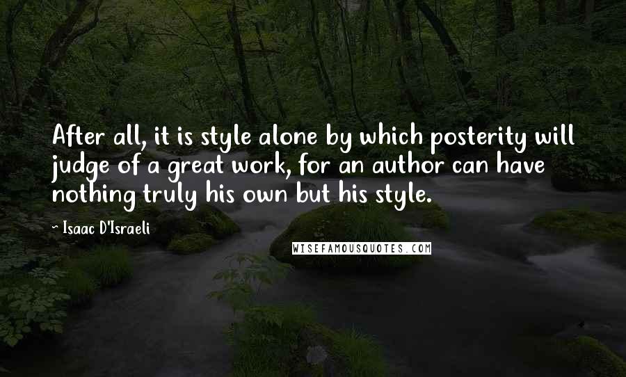 Isaac D'Israeli Quotes: After all, it is style alone by which posterity will judge of a great work, for an author can have nothing truly his own but his style.