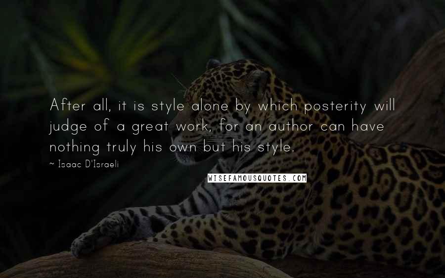 Isaac D'Israeli Quotes: After all, it is style alone by which posterity will judge of a great work, for an author can have nothing truly his own but his style.