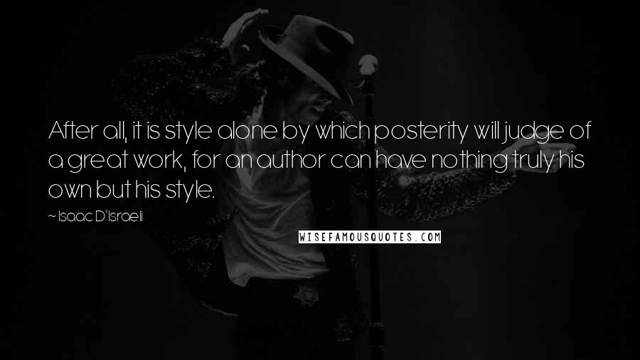 Isaac D'Israeli Quotes: After all, it is style alone by which posterity will judge of a great work, for an author can have nothing truly his own but his style.